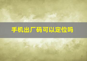 手机出厂码可以定位吗