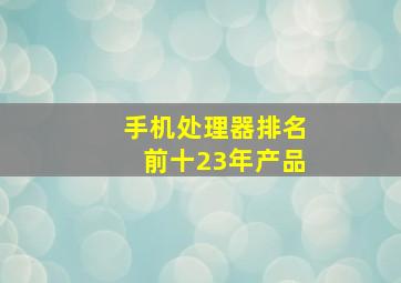 手机处理器排名前十23年产品