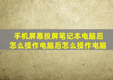 手机屏幕投屏笔记本电脑后怎么操作电脑后怎么操作电脑