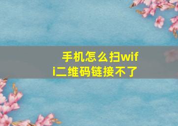 手机怎么扫wifi二维码链接不了