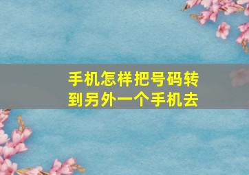 手机怎样把号码转到另外一个手机去