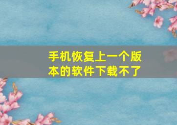 手机恢复上一个版本的软件下载不了