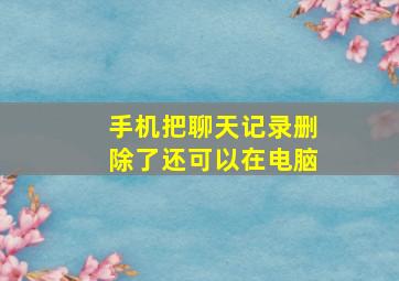 手机把聊天记录删除了还可以在电脑