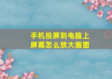 手机投屏到电脑上屏幕怎么放大画面