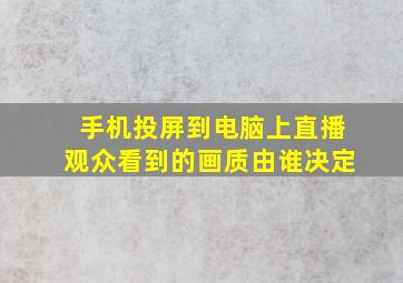 手机投屏到电脑上直播观众看到的画质由谁决定