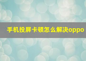 手机投屏卡顿怎么解决oppo