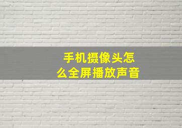 手机摄像头怎么全屏播放声音