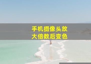 手机摄像头放大倍数后变色