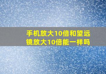 手机放大10倍和望远镜放大10倍能一样吗