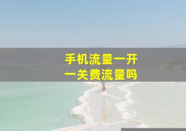 手机流量一开一关费流量吗