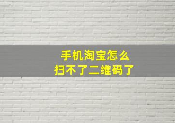 手机淘宝怎么扫不了二维码了