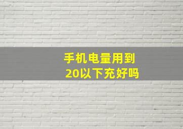 手机电量用到20以下充好吗