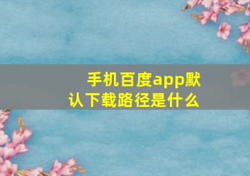 手机百度app默认下载路径是什么