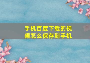 手机百度下载的视频怎么保存到手机