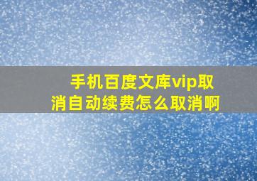 手机百度文库vip取消自动续费怎么取消啊