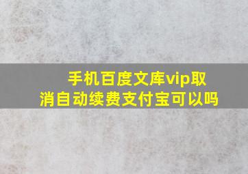 手机百度文库vip取消自动续费支付宝可以吗