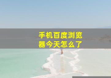 手机百度浏览器今天怎么了