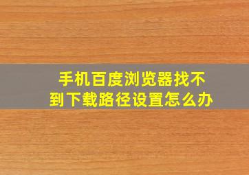 手机百度浏览器找不到下载路径设置怎么办