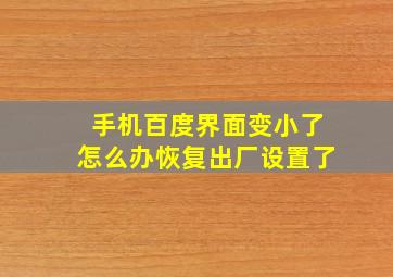 手机百度界面变小了怎么办恢复出厂设置了