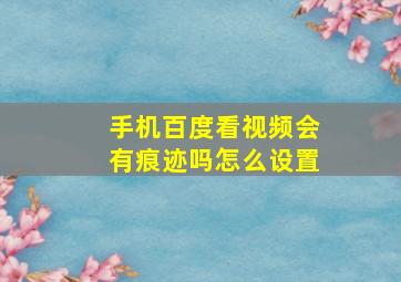 手机百度看视频会有痕迹吗怎么设置