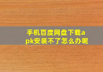 手机百度网盘下载apk安装不了怎么办呢