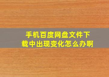 手机百度网盘文件下载中出现变化怎么办啊