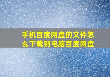 手机百度网盘的文件怎么下载到电脑百度网盘