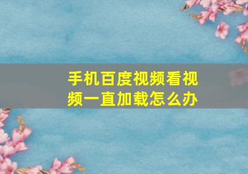 手机百度视频看视频一直加载怎么办