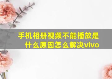 手机相册视频不能播放是什么原因怎么解决vivo