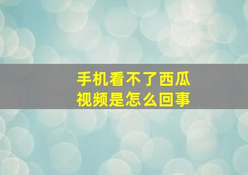 手机看不了西瓜视频是怎么回事