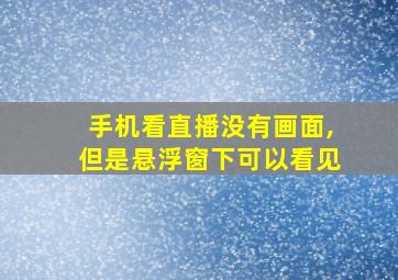 手机看直播没有画面,但是悬浮窗下可以看见