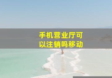 手机营业厅可以注销吗移动