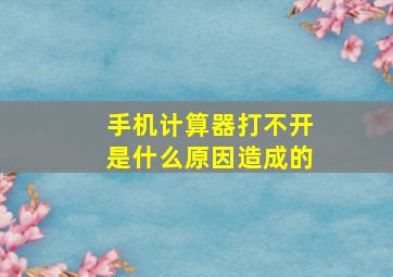 手机计算器打不开是什么原因造成的