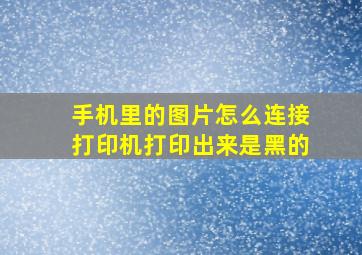 手机里的图片怎么连接打印机打印出来是黑的