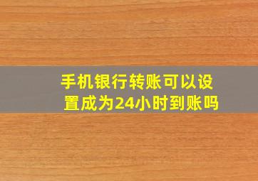 手机银行转账可以设置成为24小时到账吗