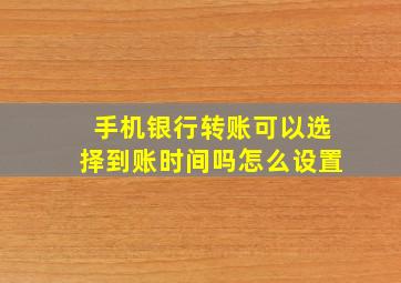 手机银行转账可以选择到账时间吗怎么设置