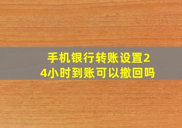 手机银行转账设置24小时到账可以撤回吗