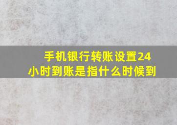 手机银行转账设置24小时到账是指什么时候到