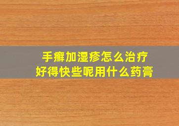 手癣加湿疹怎么治疗好得快些呢用什么药膏