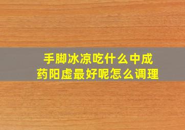 手脚冰凉吃什么中成药阳虚最好呢怎么调理