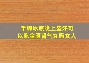 手脚冰凉晚上盗汗可以吃金匮肾气丸吗女人