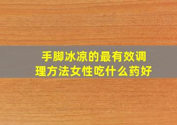 手脚冰凉的最有效调理方法女性吃什么药好