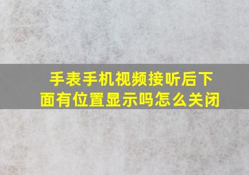 手表手机视频接听后下面有位置显示吗怎么关闭