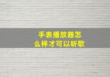 手表播放器怎么样才可以听歌