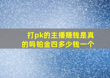 打pk的主播赚钱是真的吗铂金四多少钱一个