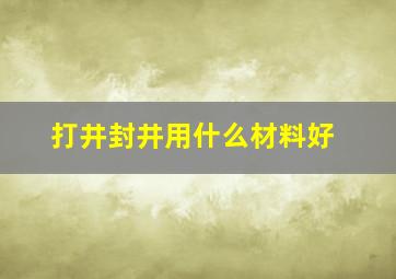 打井封井用什么材料好