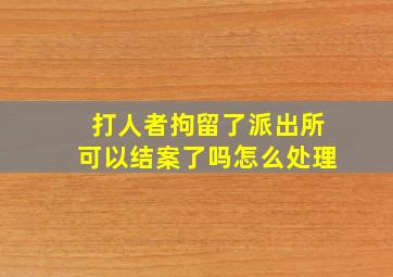 打人者拘留了派出所可以结案了吗怎么处理