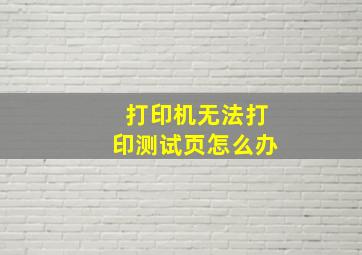 打印机无法打印测试页怎么办