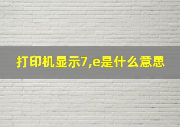 打印机显示7,e是什么意思