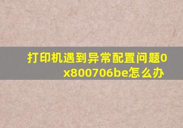 打印机遇到异常配置问题0x800706be怎么办